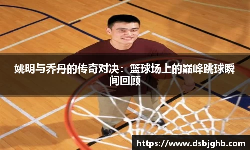 姚明与乔丹的传奇对决：篮球场上的巅峰跳球瞬间回顾