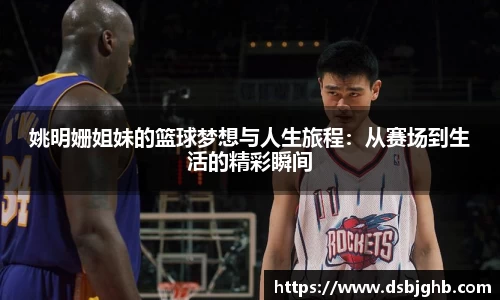 姚明姗姐妹的篮球梦想与人生旅程：从赛场到生活的精彩瞬间