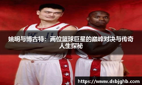 姚明与博古特：两位篮球巨星的巅峰对决与传奇人生探秘
