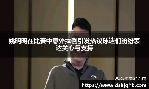 姚明明在比赛中意外摔倒引发热议球迷们纷纷表达关心与支持